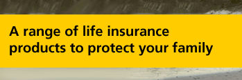 A range of life insurance products to protect your family A range of life insurance products to protect your family